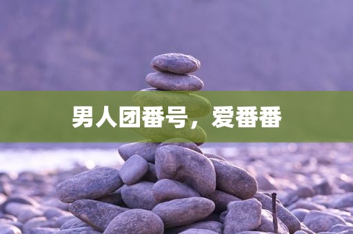 男人团番号，爱番番