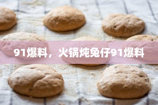 91爆料，火锅炖兔仔91爆料