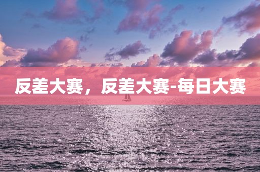 反差大赛，反差大赛-每日大赛