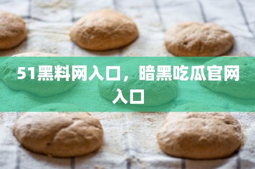 51黑料网入口，暗黑吃瓜官网入口