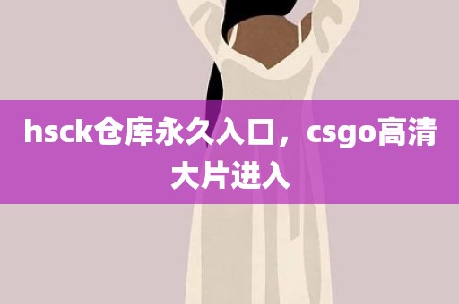 hsck仓库永久入口，csgo高清大片进入