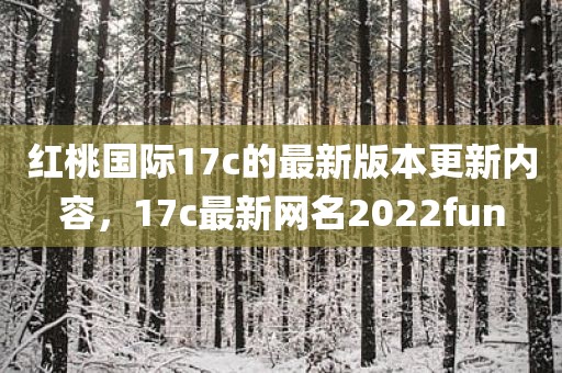 红桃国际17c的最新版本更新内容，17c最新网名2022fun