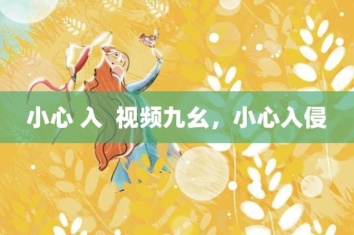 小心 入  视频九幺，小心入侵