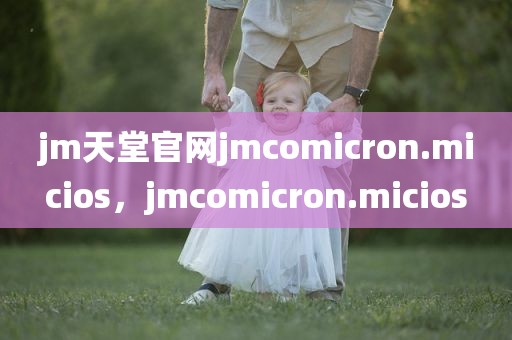 jm天堂官网jmcomicron.micios，jmcomicron.micios