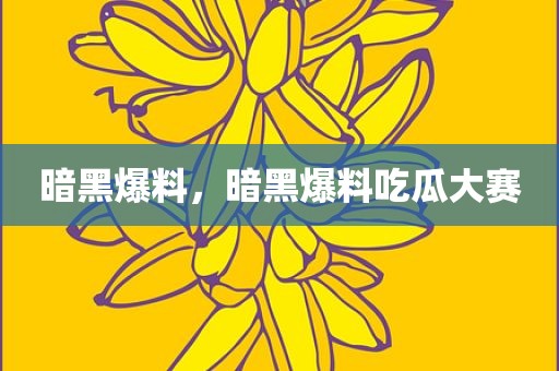 暗黑爆料，暗黑爆料吃瓜大赛