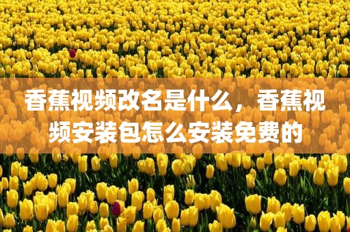 香蕉视频改名是什么，香蕉视频安装包怎么安装免费的