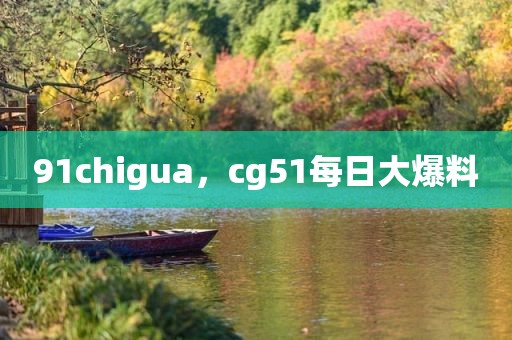 91chigua，cg51每日大爆料