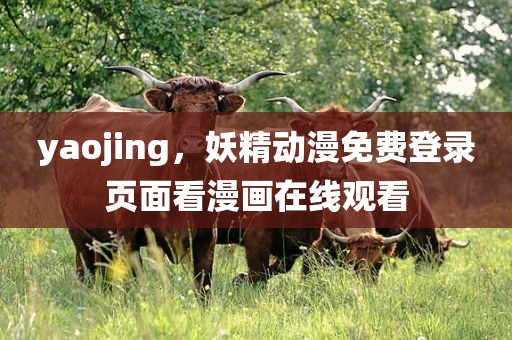 yaojing，妖精动漫免费登录页面看漫画在线观看