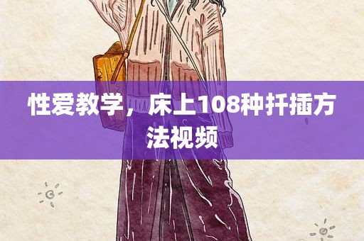 性爱教学，床上108种扦插方法视频
