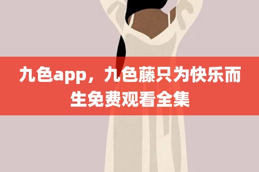 九色app，九色藤只为快乐而生免费观看全集