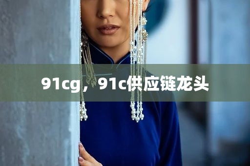 91cg，91c供应链龙头