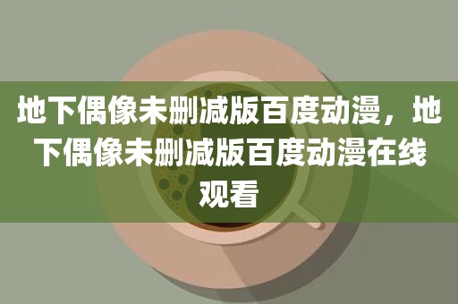 地下偶像未删减版百度动漫，地下偶像未删减版百度动漫在线观看