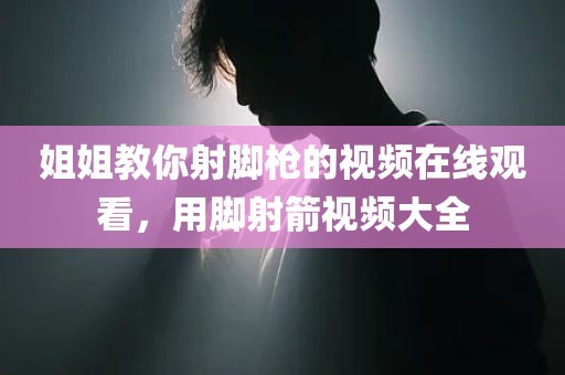 姐姐教你射脚枪的视频在线观看，用脚射箭视频大全