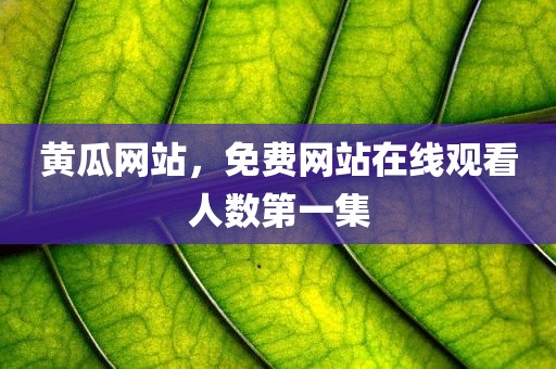 黄瓜网站，免费网站在线观看人数第一集