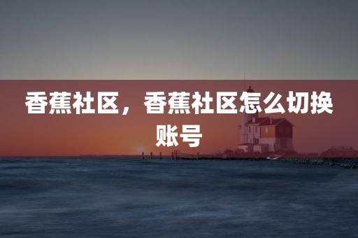 香蕉社区，香蕉社区怎么切换账号