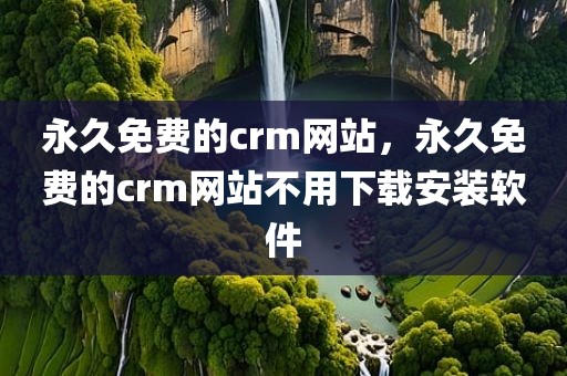 永久免费的crm网站，永久免费的crm网站不用下载安装软件