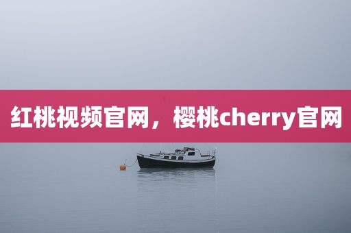 红桃视频官网，樱桃cherry官网