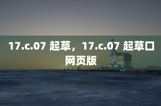 17.c.07 起草，17.c.07 起草口网页版