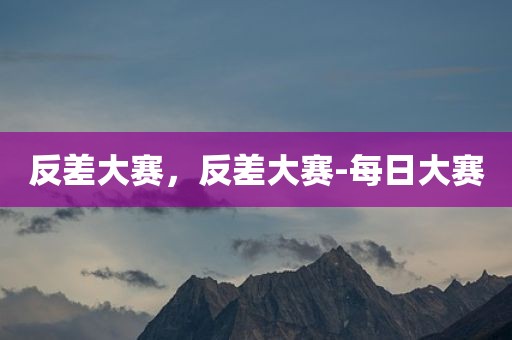 反差大赛，反差大赛-每日大赛