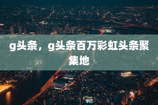 g头条，g头条百万彩虹头条聚集地