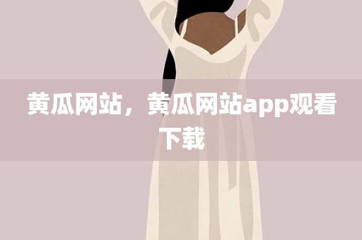 黄瓜网站，黄瓜网站app观看下载