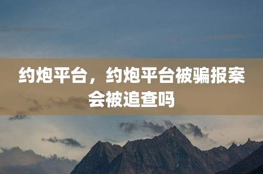约炮平台，约炮平台被骗报案会被追查吗