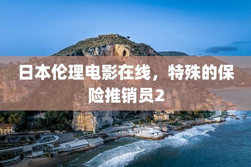 日本伦理电影在线，特殊的保险推销员2