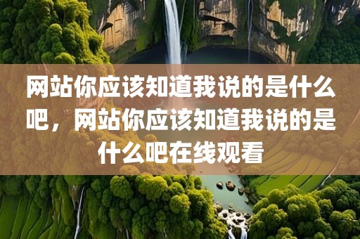 网站你应该知道我说的是什么吧，网站你应该知道我说的是什么吧在线观看