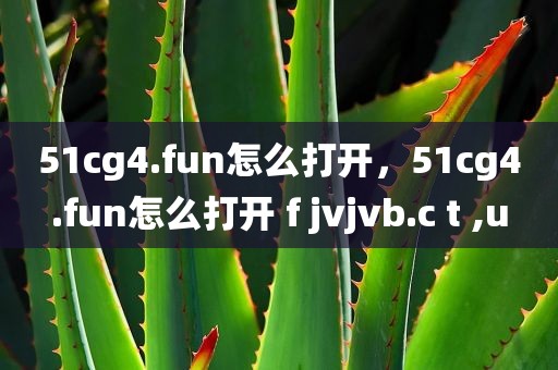 51cg4.fun怎么打开，51cg4.fun怎么打开 f jvjvb.c t ,u