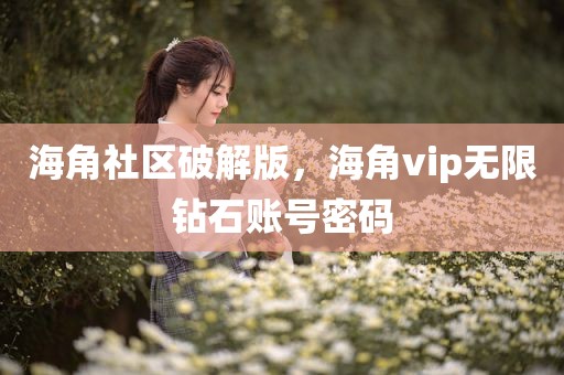 海角社区破解版，海角vip无限钻石账号密码