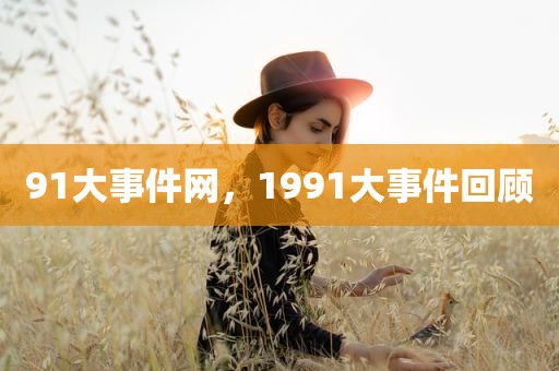 91大事件网，1991大事件回顾