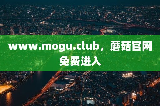 www.mogu.club，蘑菇官网免费进入