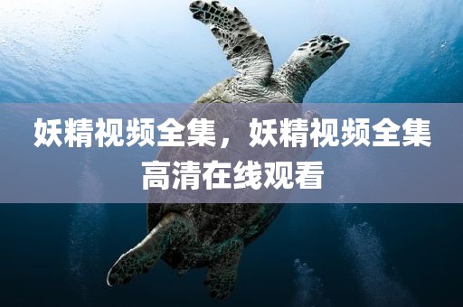 妖精视频全集，妖精视频全集高清在线观看