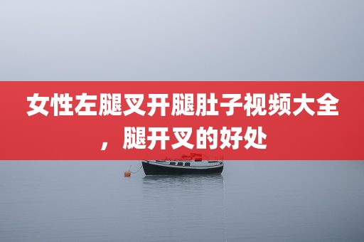 女性左腿叉开腿肚子视频大全，腿开叉的好处