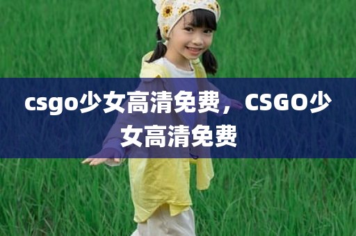csgo少女高清免费，CSGO少女高清免费