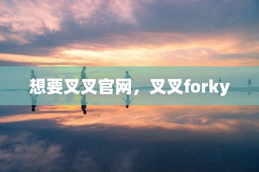 想要叉叉官网，叉叉forky