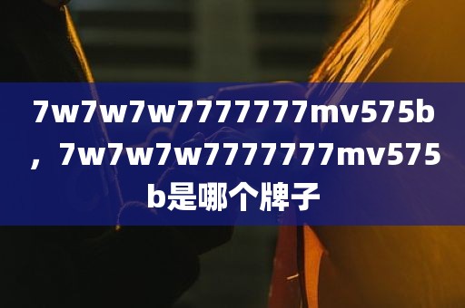7w7w7w7777777mv575b，7w7w7w7777777mv575b是哪个牌子