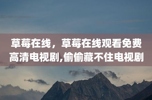 草莓在线，草莓在线观看免费高清电视剧,偷偷藏不住电视剧