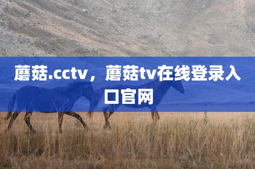 蘑菇.cctv，蘑菇tv在线登录入口官网