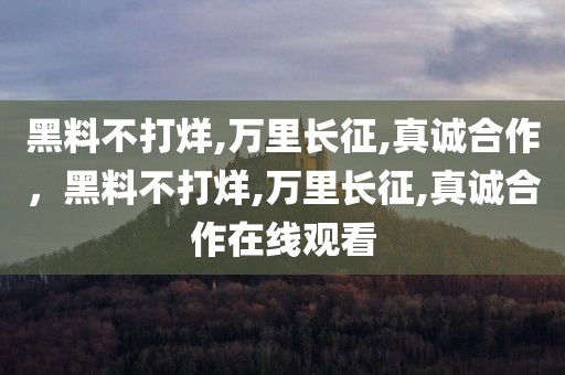 黑料不打烊,万里长征,真诚合作，黑料不打烊,万里长征,真诚合作在线观看