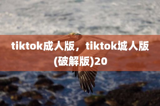 tiktok成人版，tiktok城人版(破解版)20