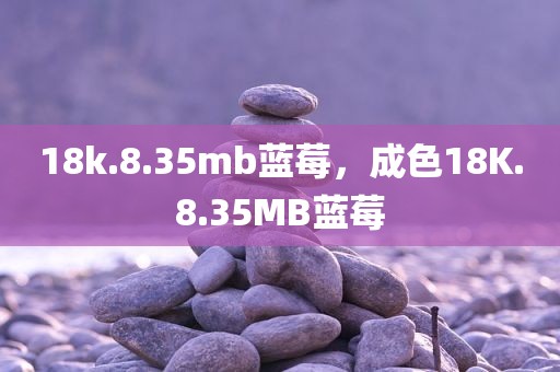 18k.8.35mb蓝莓，成色18K.8.35MB蓝莓