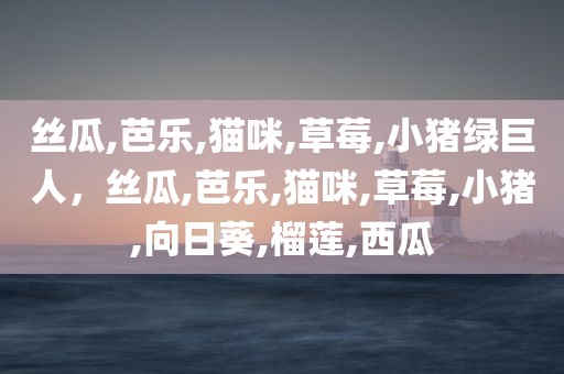 丝瓜,芭乐,猫咪,草莓,小猪绿巨人，丝瓜,芭乐,猫咪,草莓,小猪,向日葵,榴莲,西瓜