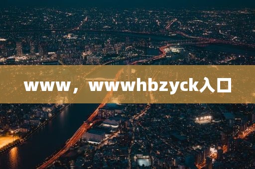 www，wwwhbzyck入口