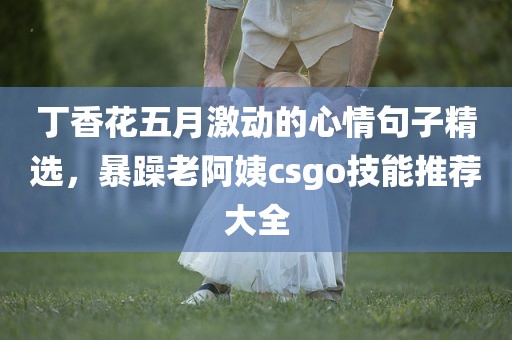 丁香花五月激动的心情句子精选，暴躁老阿姨csgo技能推荐大全