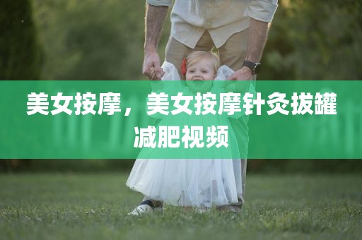 美女按摩，美女按摩针灸拔罐减肥视频