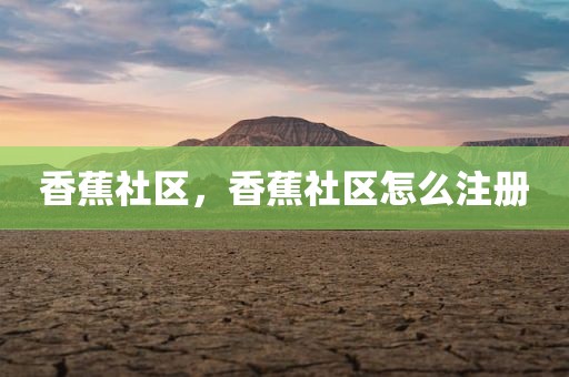 香蕉社区，香蕉社区怎么注册