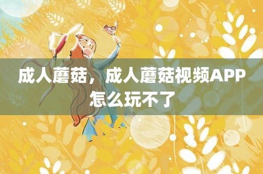 成人蘑菇，成人蘑菇视频APP怎么玩不了