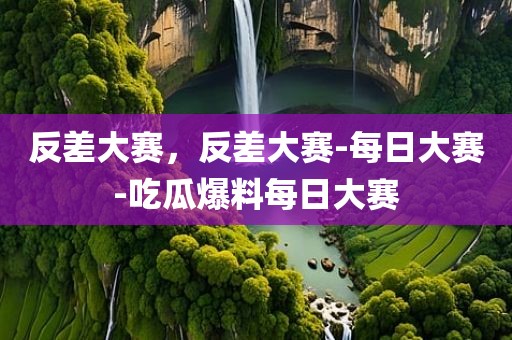 反差大赛，反差大赛-每日大赛-吃瓜爆料每日大赛