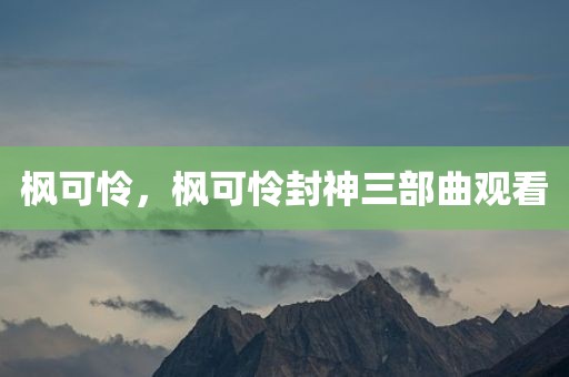 枫可怜，枫可怜封神三部曲观看